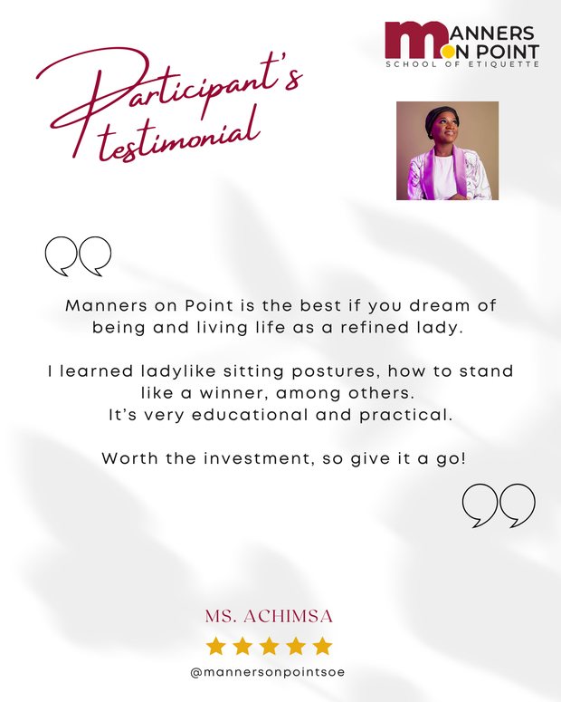 Testimonial from Ms. Achimsa: Manners on Point is the best if you dream of being and living life as a refined lady. I learned ladylike sitting postures, how to stand like a winner, among others. It's very educational and practical. Worth the investment, so give it a go!